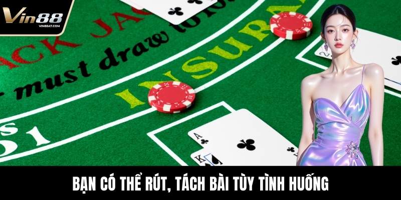 Bạn có thể rút, tách bài tùy tình huống